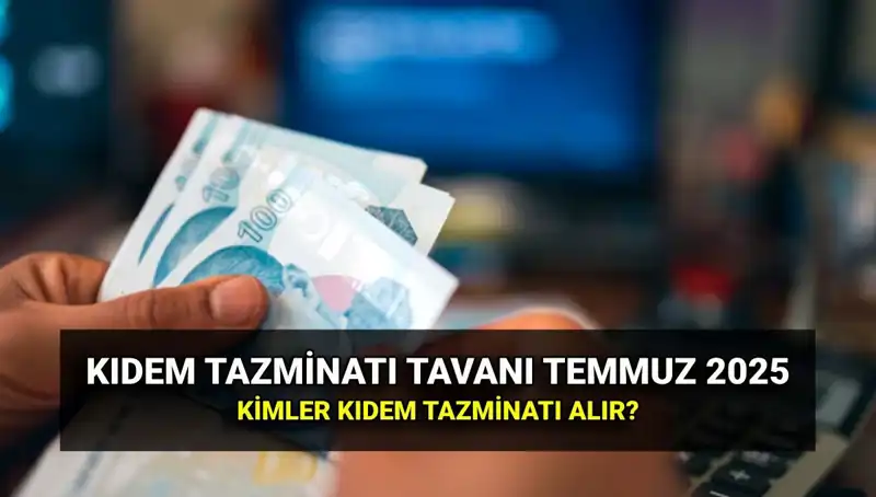 2025 Yılı Kıdem Tazminatı Tavanı: Temmuz Zammıyla Belirlenen Yeni Miktar